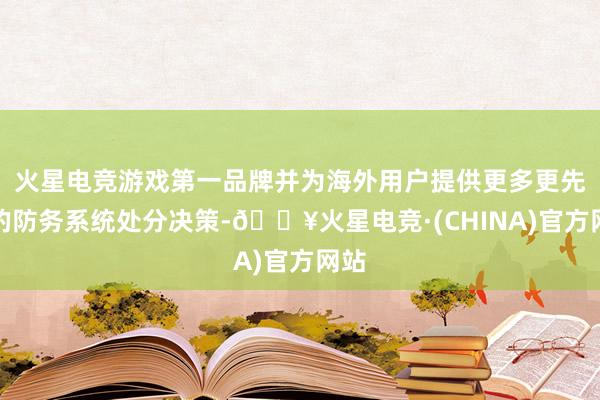 火星电竞游戏第一品牌并为海外用户提供更多更先进的防务系统处分决策-🔥火星电竞·(CHINA)官方网站