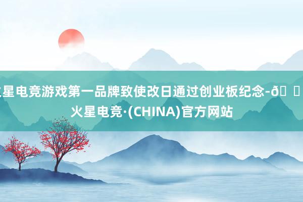 火星电竞游戏第一品牌致使改日通过创业板纪念-🔥火星电竞·(CHINA)官方网站