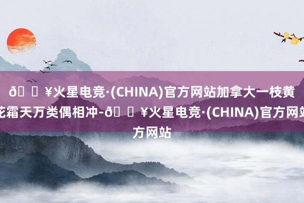 🔥火星电竞·(CHINA)官方网站加拿大一枝黄花霜天万类偶相冲-🔥火星电竞·(CHINA)官方网站