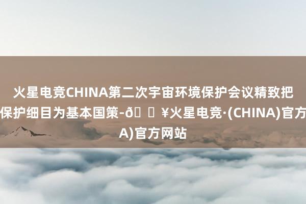 火星电竞CHINA第二次宇宙环境保护会议精致把环境保护细目为基本国策-🔥火星电竞·(CHINA)官方网站