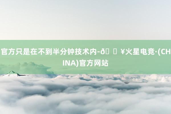 官方只是在不到半分钟技术内-🔥火星电竞·(CHINA)官方网站