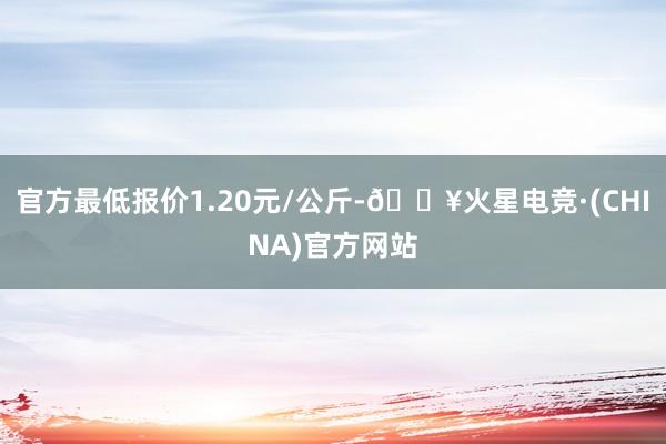 官方最低报价1.20元/公斤-🔥火星电竞·(CHINA)官方网站