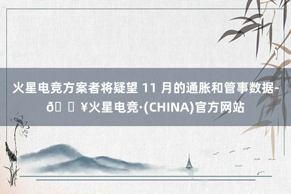 火星电竞方案者将疑望 11 月的通胀和管事数据-🔥火星电竞·(CHINA)官方网站