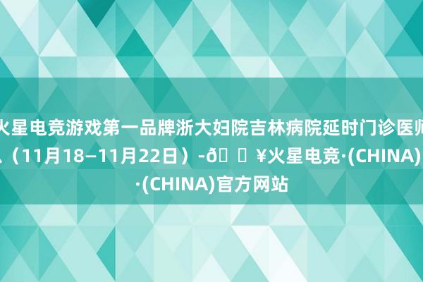 火星电竞游戏第一品牌浙大妇院吉林病院延时门诊医师出诊信息（11月18—11月22日）-🔥火星电竞·(CHINA)官方网站