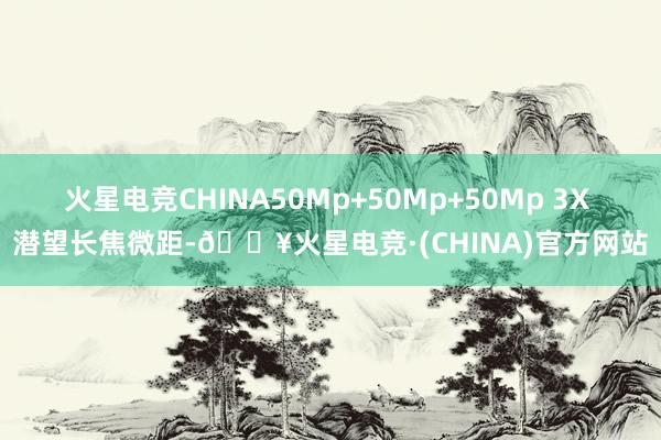 火星电竞CHINA50Mp+50Mp+50Mp 3X 潜望长焦微距-🔥火星电竞·(CHINA)官方网站