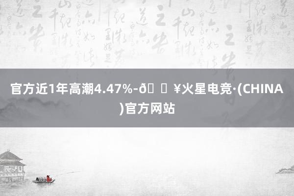 官方近1年高潮4.47%-🔥火星电竞·(CHINA)官方网站