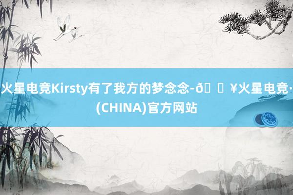 火星电竞Kirsty有了我方的梦念念-🔥火星电竞·(CHINA)官方网站