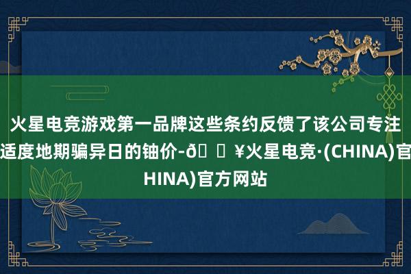 火星电竞游戏第一品牌这些条约反馈了该公司专注于最大适度地期骗异日的铀价-🔥火星电竞·(CHINA)官方网站