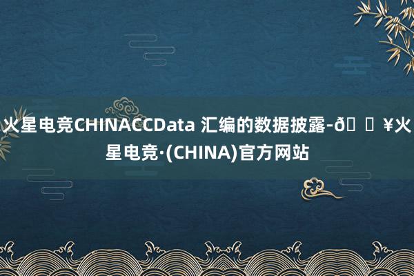 火星电竞CHINACCData 汇编的数据披露-🔥火星电竞·(CHINA)官方网站