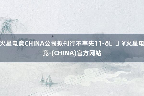 火星电竞CHINA公司拟刊行不率先11-🔥火星电竞·(CHINA)官方网站