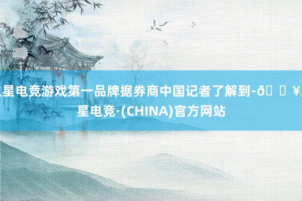 火星电竞游戏第一品牌据券商中国记者了解到-🔥火星电竞·(CHINA)官方网站