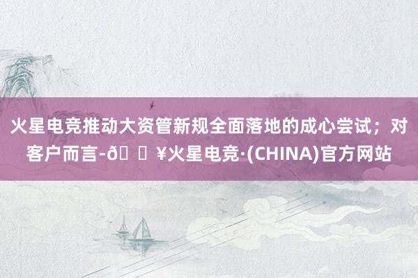 火星电竞推动大资管新规全面落地的成心尝试；对客户而言-🔥火星电竞·(CHINA)官方网站