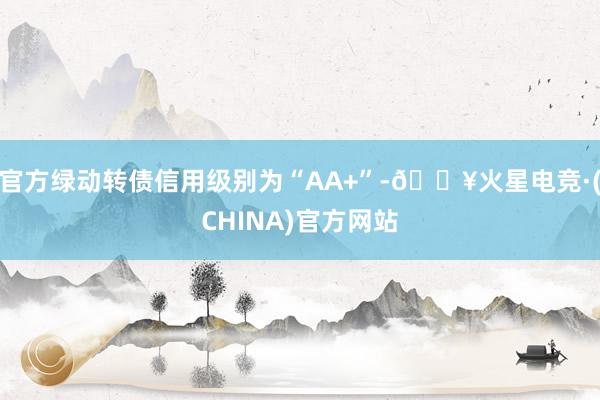 官方绿动转债信用级别为“AA+”-🔥火星电竞·(CHINA)官方网站