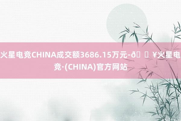 火星电竞CHINA成交额3686.15万元-🔥火星电竞·(CHINA)官方网站