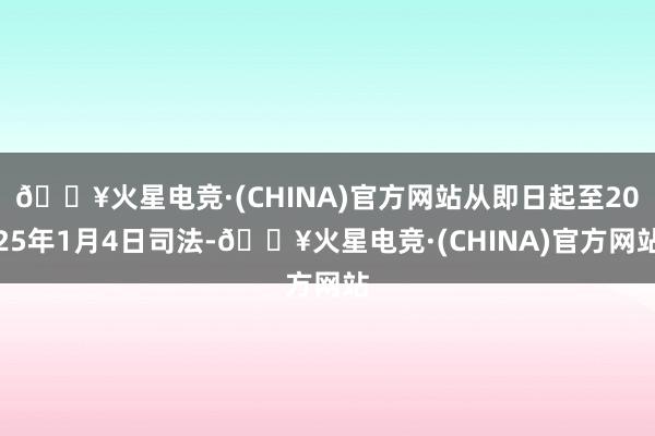 🔥火星电竞·(CHINA)官方网站从即日起至2025年1月4日司法-🔥火星电竞·(CHINA)官方网站