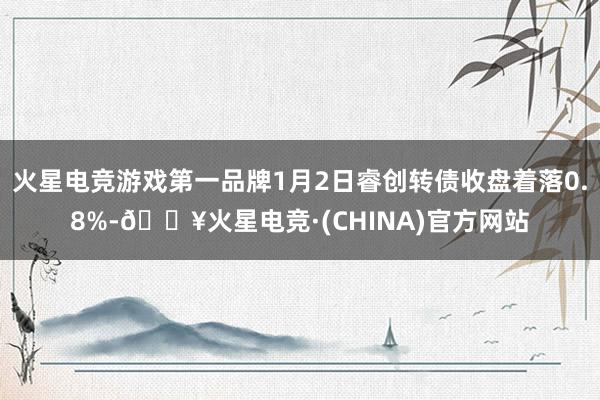 火星电竞游戏第一品牌1月2日睿创转债收盘着落0.8%-🔥火星电竞·(CHINA)官方网站