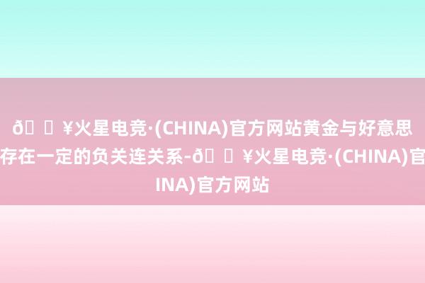 🔥火星电竞·(CHINA)官方网站黄金与好意思元之间存在一定的负关连关系-🔥火星电竞·(CHINA)官方网站